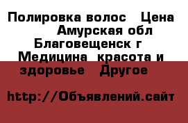 Полировка волос › Цена ­ 400 - Амурская обл., Благовещенск г. Медицина, красота и здоровье » Другое   